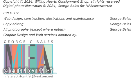 CREDITS:    Web design, construction, illustrations and maintenance		George Bales    Copy editing								George Bales    All photography (except where noted):				George Bales    Graphic Design and Web services donated by: Copyright © 2024, Willing Hearts Consignment Shop, all rights reserved Digital photo-illustratios © 2024, George Bales for MFAelectricartist